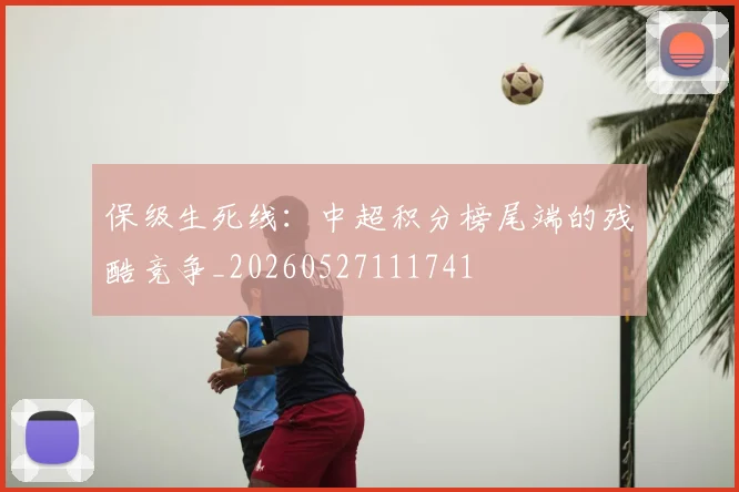 保级生死线:中超积分榜尾端的残酷竞争_20260527111741