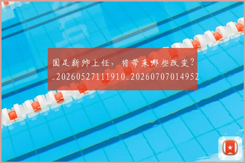 国足新帅上任，将带来哪些改变？_20260527111910_20260707014952