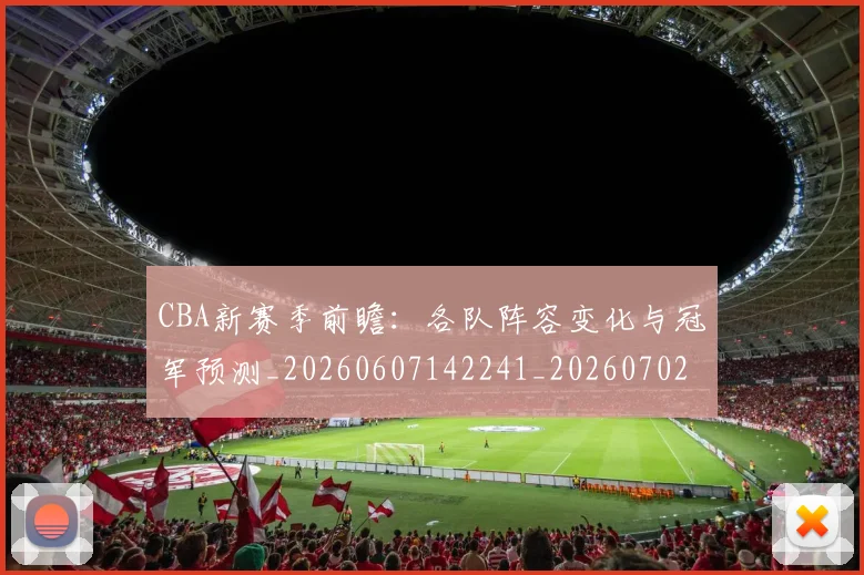 CBA新赛季前瞻:各队阵容变化与冠军预测_20260607142241_20260702163624