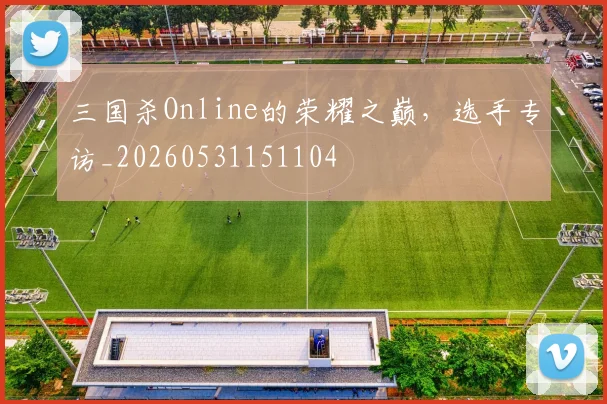 三国杀Online的荣耀之巅,选手专访_20260531151104