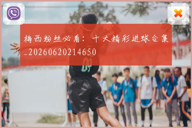 梅西粉丝必看:十大精彩进球合集_20260620214650
