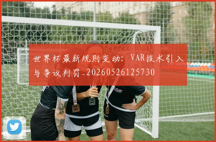世界杯最新规则变动：VAR技术引入与争议判罚_20260526125730