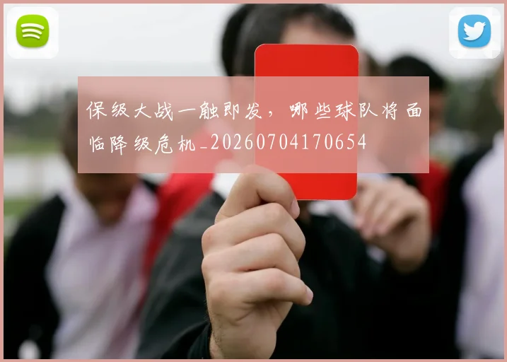 保级大战一触即发,哪些球队将面临降级危机_20260704170654