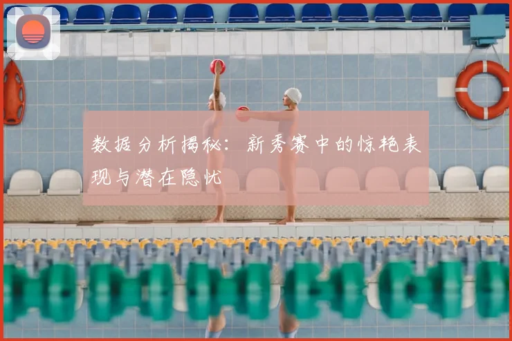 数据分析揭秘：新秀赛中的惊艳表现与潜在隐忧