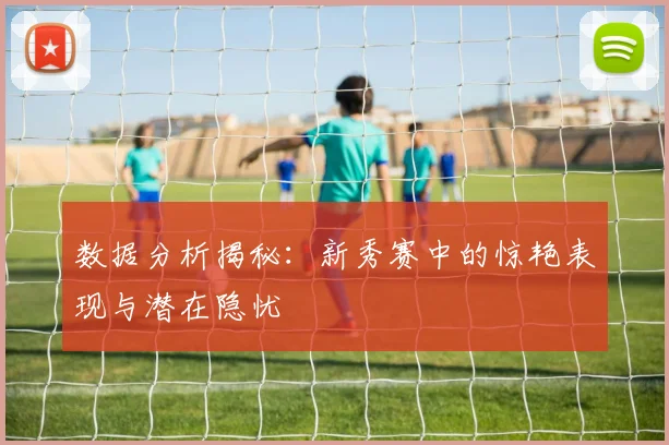 数据分析揭秘：新秀赛中的惊艳表现与潜在隐忧
