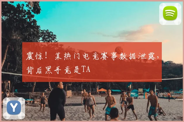 震惊!某热门电竞赛事数据泄露,背后黑手竟是TA