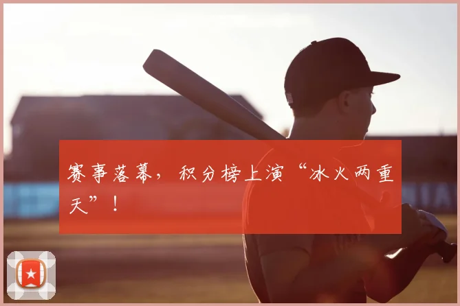 赛事落幕,积分榜上演“冰火两重天”!
