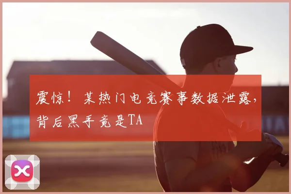 震惊！某热门电竞赛事数据泄露，背后黑手竟是TA