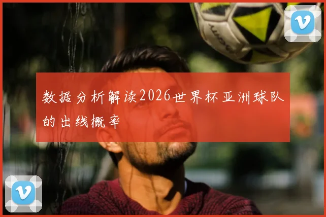 数据分析解读2026世界杯亚洲球队的出线概率