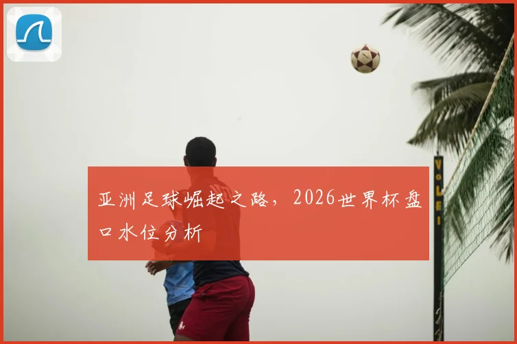 亚洲足球崛起之路,2026世界杯盘口水位分析