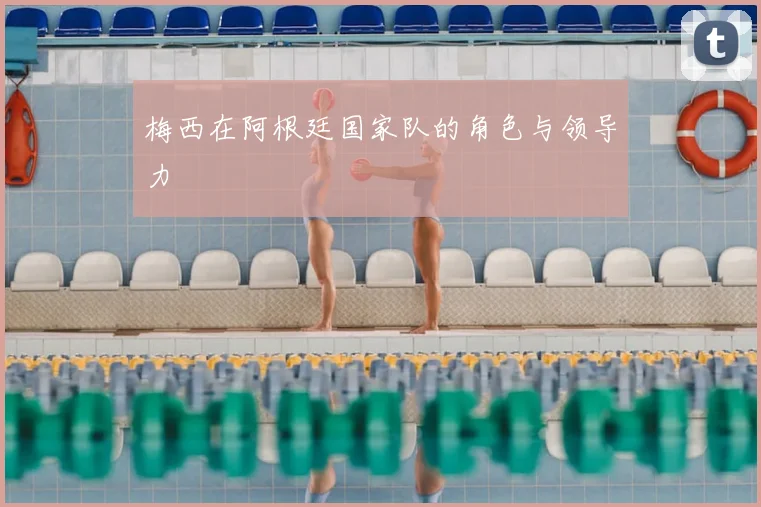 梅西在阿根廷国家队的角色与领导力