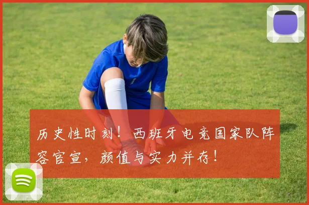 历史性时刻!西班牙电竞国家队阵容官宣,颜值与实力并存!