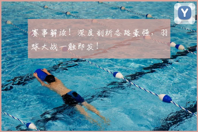 赛事解读!深度剖析各路豪强,羽球大战一触即发!