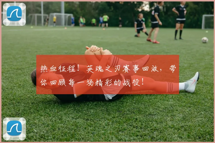 热血征程！英魂之刃赛事回放，带你回顾每一场精彩的战役！