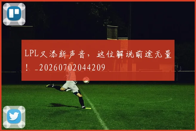 LPL又添新声音,这位解说前途无量!_20260702044209