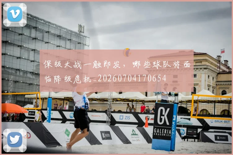 保级大战一触即发,哪些球队将面临降级危机_20260704170654