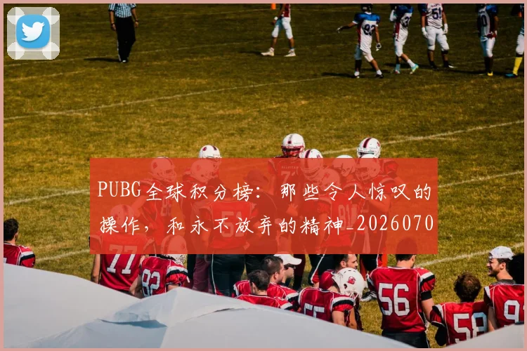 PUBG全球积分榜：那些令人惊叹的操作，和永不放弃的精神_20260702170547