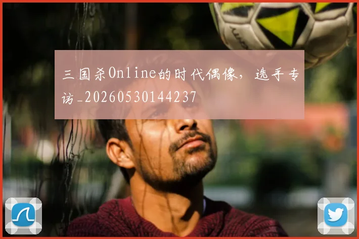 三国杀Online的时代偶像，选手专访_20260530144237