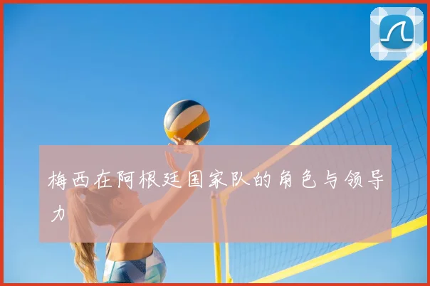 梅西在阿根廷国家队的角色与领导力