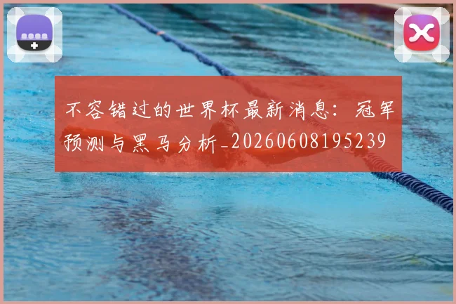 不容错过的世界杯最新消息:冠军预测与黑马分析_20260608195239