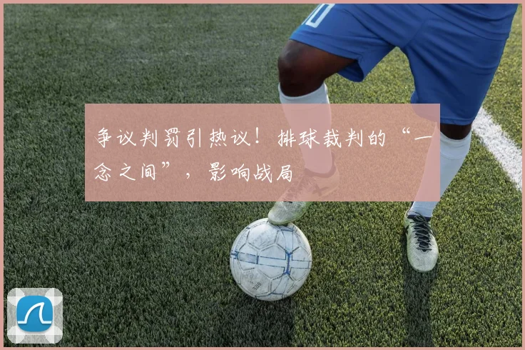 争议判罚引热议！排球裁判的“一念之间”，影响战局