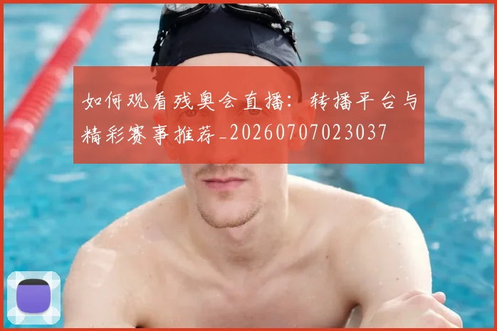 如何观看残奥会直播:转播平台与精彩赛事推荐_20260707023037
