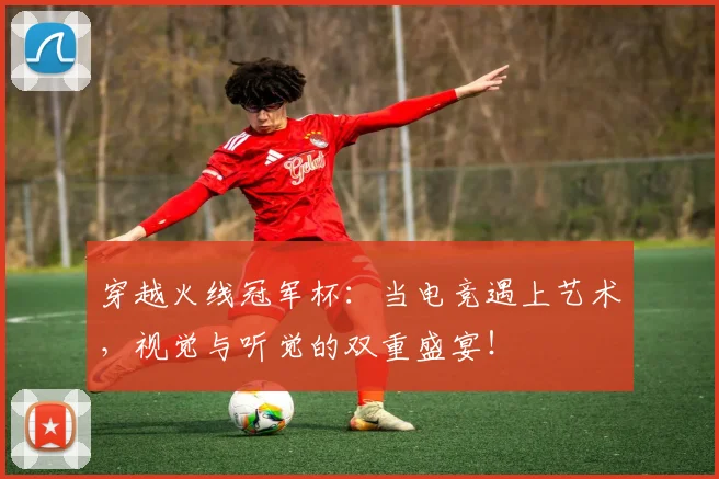 穿越火线冠军杯：当电竞遇上艺术，视觉与听觉的双重盛宴！