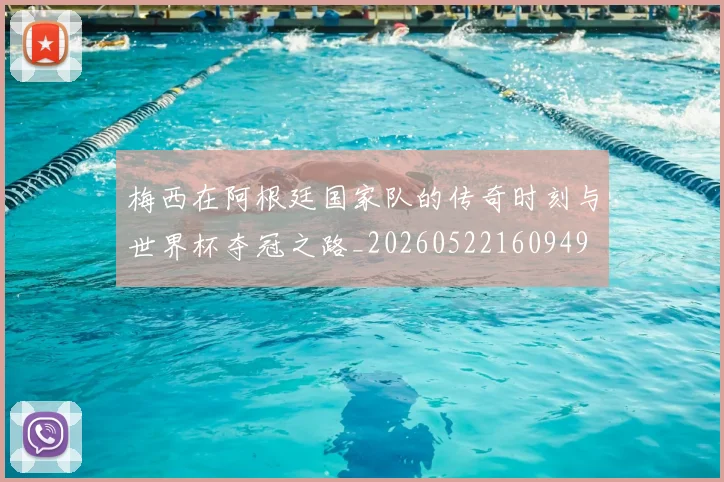 梅西在阿根廷国家队的传奇时刻与世界杯夺冠之路_20260522160949