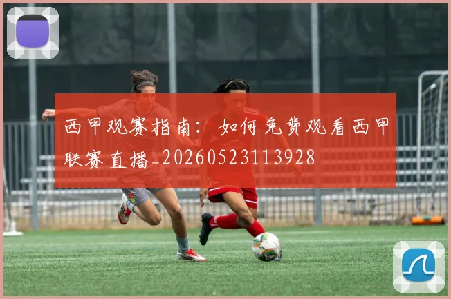 西甲观赛指南：如何免费观看西甲联赛直播_20260523113928