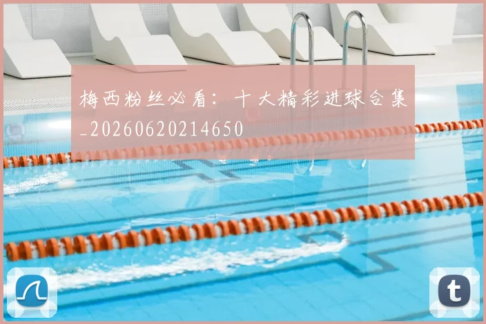 梅西粉丝必看：十大精彩进球合集_20260620214650