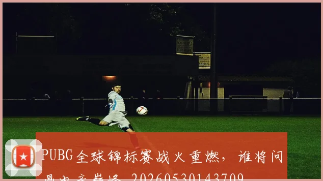 PUBG全球锦标赛战火重燃,谁将问鼎电竞巅峰_20260530143709