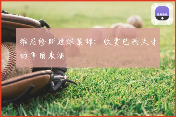 维尼修斯进球集锦：欣赏巴西天才的华丽表演