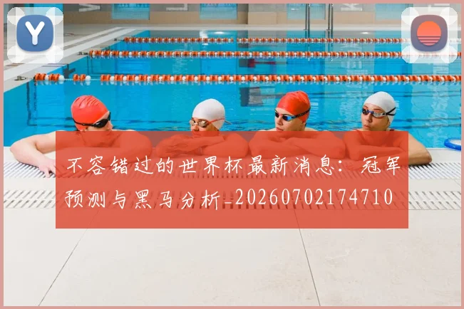 不容错过的世界杯最新消息:冠军预测与黑马分析_20260702174710