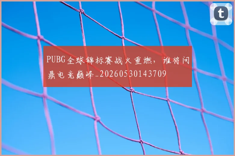 PUBG全球锦标赛战火重燃，谁将问鼎电竞巅峰_20260530143709