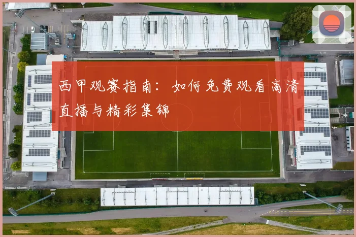 西甲观赛指南：如何免费观看高清直播与精彩集锦