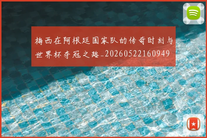 梅西在阿根廷国家队的传奇时刻与世界杯夺冠之路_20260522160949