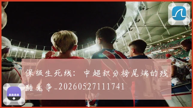 保级生死线：中超积分榜尾端的残酷竞争_20260527111741