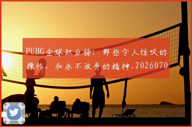 PUBG全球积分榜：那些令人惊叹的操作，和永不放弃的精神_20260702170547